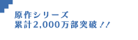 原作シリーズ累計2,000万部突破！！